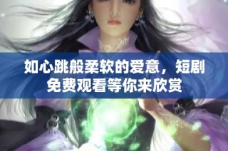 如心跳般柔软的爱意，短剧免费观看等你来欣赏