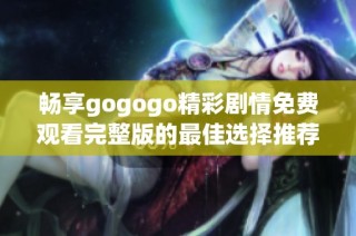 畅享gogogo精彩剧情免费观看完整版的最佳选择推荐