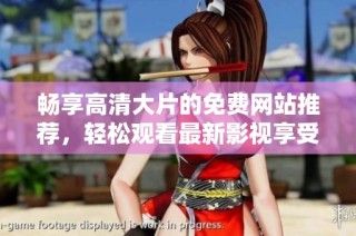 畅享高清大片的免费网站推荐，轻松观看最新影视享受无限乐趣
