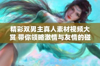 精彩双男主真人素材视频大赏 带你领略激情与友情的碰撞