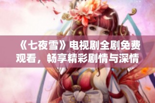 《七夜雪》电视剧全剧免费观看，畅享精彩剧情与深情演绎