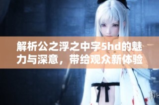解析公之浮之中字5hd的魅力与深意，带给观众新体验