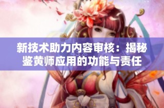 新技术助力内容审核：揭秘鉴黄师应用的功能与责任