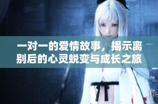 一对一的爱情故事，揭示离别后的心灵蜕变与成长之旅