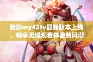 魅影my42tv最新版本上线，畅享无缝观看体验新风潮
