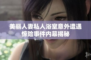 美丽人妻私人浴室意外遭遇惊险事件内幕揭秘