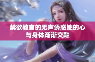 禁欲教官的无声诱惑她的心与身体渐渐交融