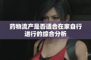 药物流产是否适合在家自行进行的综合分析