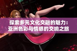 探索多元文化交融的魅力：亚洲色彩与情感的交响之旅
