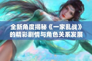 全新角度揭秘《一家乱战》的精彩剧情与角色关系发展