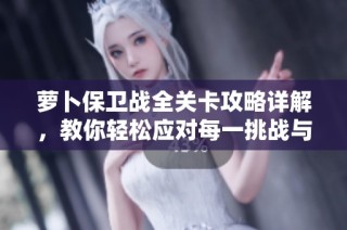 萝卜保卫战全关卡攻略详解，教你轻松应对每一挑战与策略技巧分享