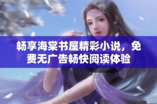 畅享海棠书屋精彩小说，免费无广告畅快阅读体验