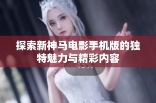 探索新神马电影手机版的独特魅力与精彩内容