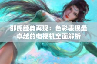 邵氏经典再现：色彩表现最卓越的电视机全面解析