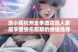 浪小辉杭州全季酒店四人家庭享受快乐假期的绝佳选择