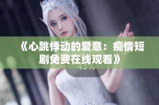 《心跳悸动的爱意：痴情短剧免费在线观看》