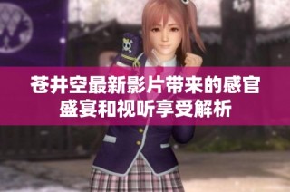 苍井空最新影片带来的感官盛宴和视听享受解析