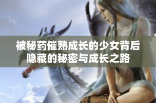 被秘药催熟成长的少女背后隐藏的秘密与成长之路