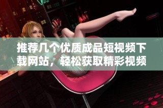 推荐几个优质成品短视频下载网站，轻松获取精彩视频资源