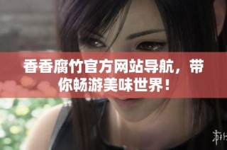 香香腐竹官方网站导航，带你畅游美味世界！