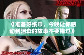 《准备好纸巾，今晚让你感动到泪奔的故事不要错过》