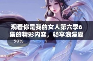 观看你是我的女人第六季6集的精彩内容，畅享浪漫爱情故事