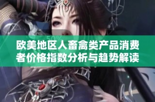 欧美地区人畜禽类产品消费者价格指数分析与趋势解读