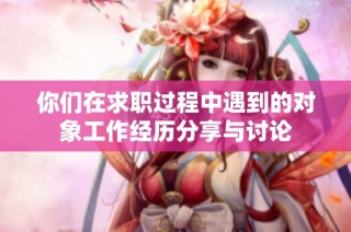 你们在求职过程中遇到的对象工作经历分享与讨论