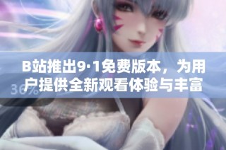 B站推出9·1免费版本，为用户提供全新观看体验与丰富内容