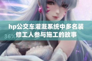 hp公交车灌溉系统中多名装修工人参与施工的故事