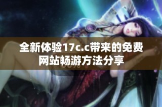 全新体验17c.c带来的免费网站畅游方法分享