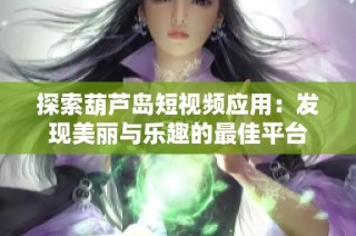 探索葫芦岛短视频应用：发现美丽与乐趣的最佳平台