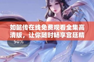 如懿传在线免费观看全集高清版，让你随时畅享宫廷精彩故事
