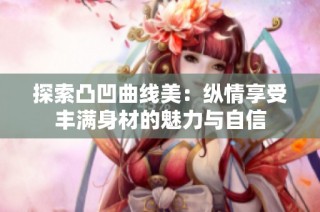 探索凸凹曲线美：纵情享受丰满身材的魅力与自信