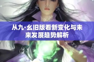 从九·幺旧版看新变化与未来发展趋势解析