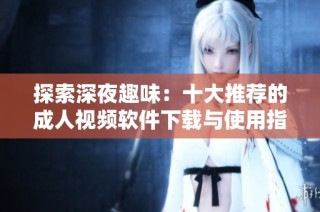 探索深夜趣味：十大推荐的成人视频软件下载与使用指南