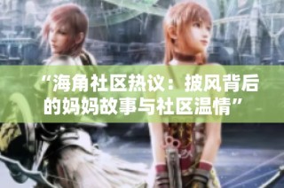 “海角社区热议：披风背后的妈妈故事与社区温情”