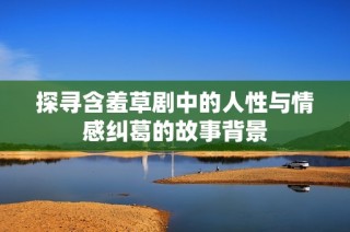 探寻含羞草剧中的人性与情感纠葛的故事背景