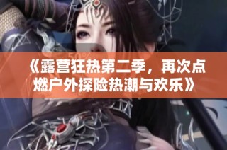《露营狂热第二季，再次点燃户外探险热潮与欢乐》