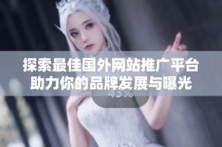 探索最佳国外网站推广平台助力你的品牌发展与曝光