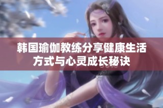 韩国瑜伽教练分享健康生活方式与心灵成长秘诀