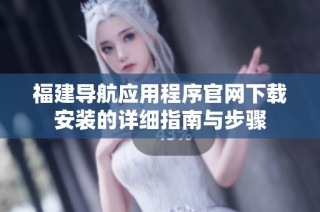 福建导航应用程序官网下载安装的详细指南与步骤