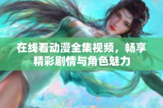 在线看动漫全集视频，畅享精彩剧情与角色魅力