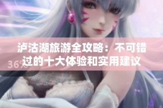 泸沽湖旅游全攻略：不可错过的十大体验和实用建议