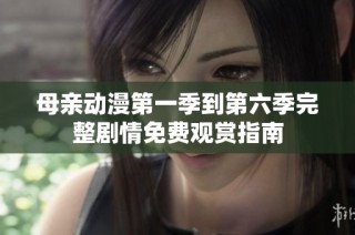 母亲动漫第一季到第六季完整剧情免费观赏指南