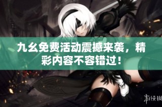 九幺免费活动震撼来袭，精彩内容不容错过！