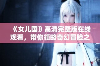 《女儿国》高清完整版在线观看，带你领略奇幻冒险之旅