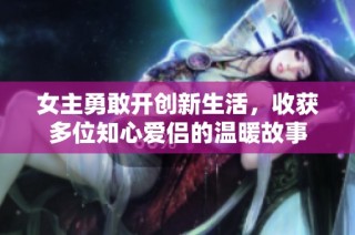 女主勇敢开创新生活，收获多位知心爱侣的温暖故事