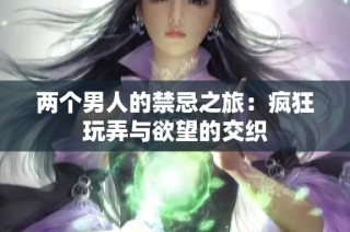 两个男人的禁忌之旅：疯狂玩弄与欲望的交织