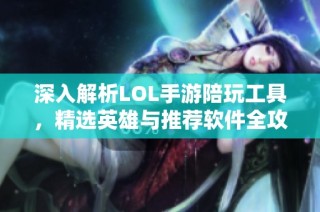 深入解析LOL手游陪玩工具，精选英雄与推荐软件全攻略